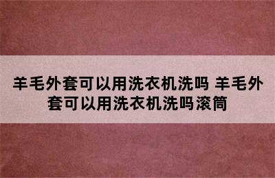 羊毛外套可以用洗衣机洗吗 羊毛外套可以用洗衣机洗吗滚筒